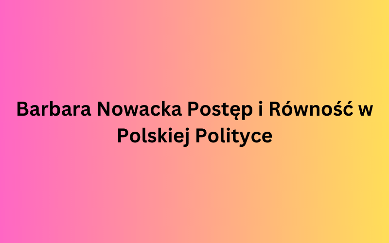 Barbara Nowacka Postęp i Równość w Polskiej Polityce