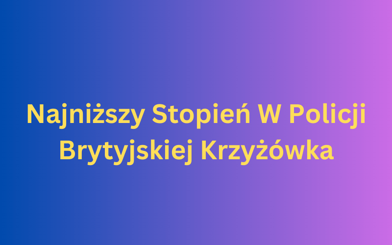 Najniższy Stopień W Policji Brytyjskiej Krzyżówka